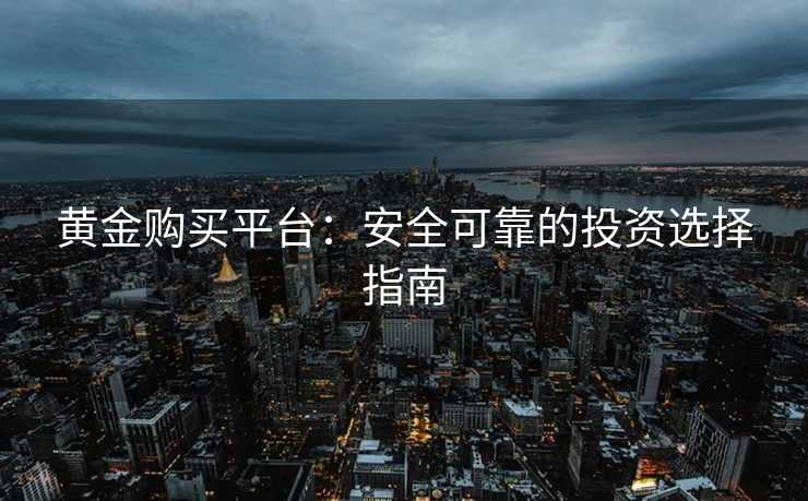 黄金购买平台:安全可靠的投资选择指南 黄金购买平台:安全可靠的投资选择指南
