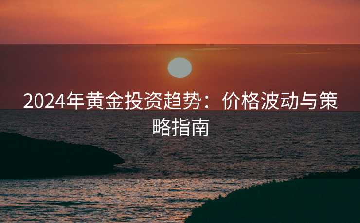 2024年黄金投资趋势:价格波动与策略指南 2024年黄金投资趋势:价格波动与策略指南