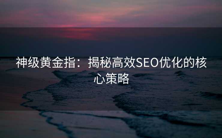 神级黄金指:揭秘高效SEO优化的核心策略 神级黄金指:揭秘高效SEO优化的核心策略