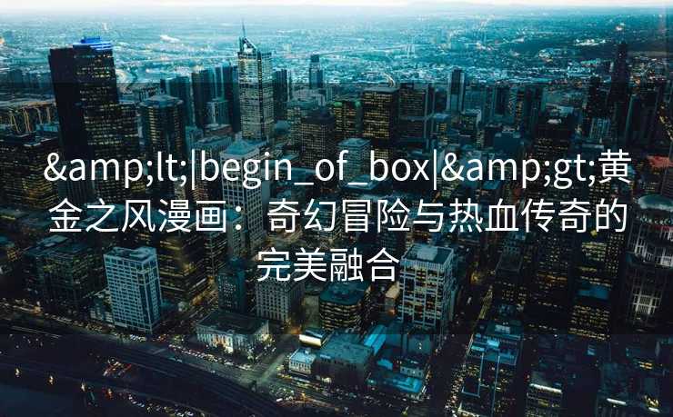 <|begin_of_box|>黄金之风漫画:奇幻冒险与热血传奇的完美融合   <|begin_of_box|>黄金之风漫画:奇幻冒险与热血传奇的完美融合