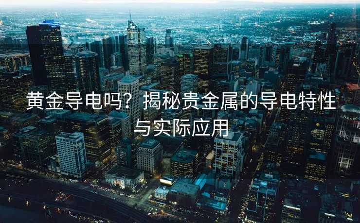 黄金导电吗?揭秘贵金属的导电特性与实际应用 黄金导电吗?揭秘贵金属的导电特性与实际应用