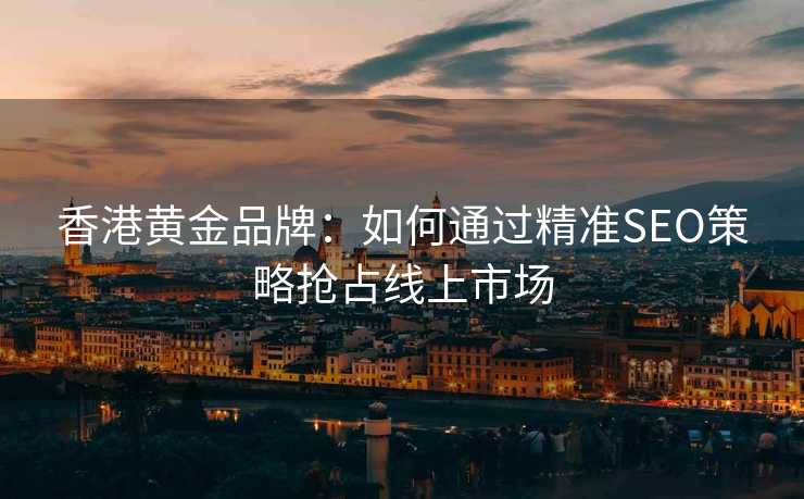 香港黄金品牌:如何通过精准SEO策略抢占线上市场 香港黄金品牌:如何通过精准SEO策略抢占线上市场