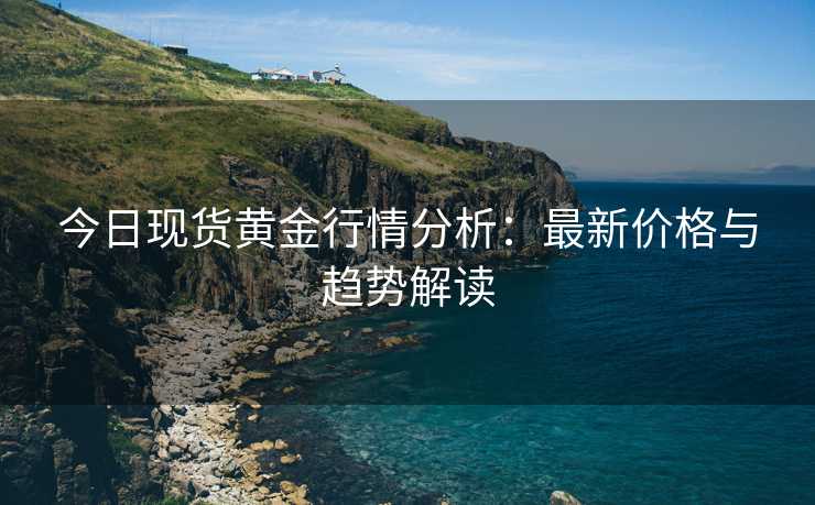今日现货黄金行情分析:最新价格与趋势解读 今日现货黄金行情分析:最新价格与趋势解读