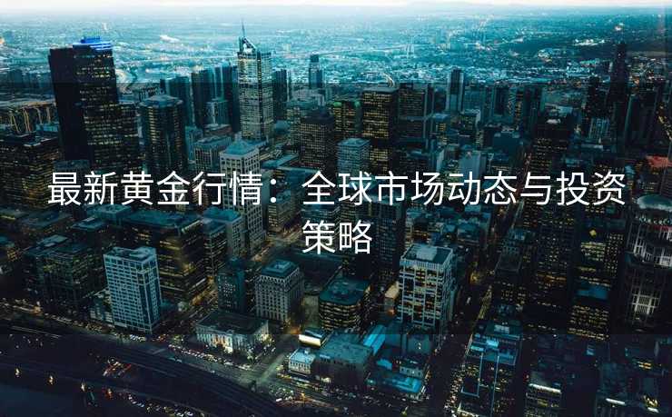 最新黄金行情:全球市场动态与投资策略 最新黄金行情:全球市场动态与投资策略