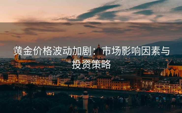 黄金价格波动加剧:市场影响因素与投资策略 黄金价格波动加剧:市场影响因素与投资策略