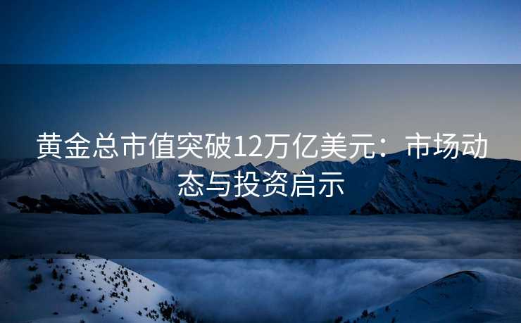 黄金总市值突破12万亿美元:市场动态与投资启示 黄金总市值突破12万亿美元:市场动态与投资启示