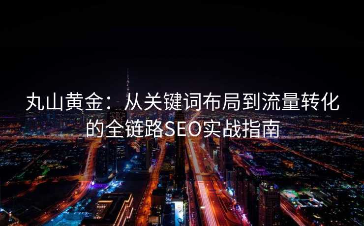丸山黄金:从关键词布局到流量转化的全链路SEO实战指南 丸山黄金:从关键词布局到流量转化的全链路SEO实战指南