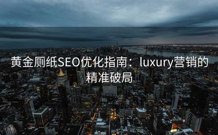 黄金厕纸SEO优化指南:luxury营销的精准破局 黄金厕纸SEO优化指南:luxury营销的精准破局
