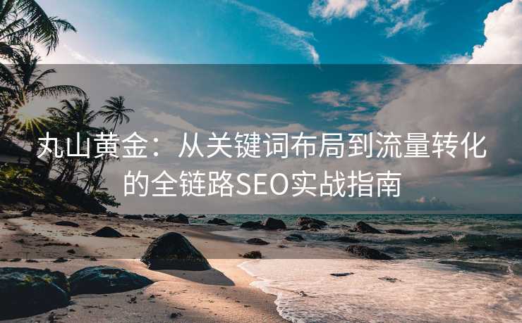丸山黄金:从关键词布局到流量转化的全链路SEO实战指南 丸山黄金:从关键词布局到流量转化的全链路SEO实战指南