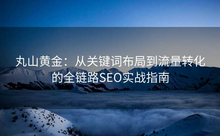丸山黄金:从关键词布局到流量转化的全链路SEO实战指南 丸山黄金:从关键词布局到流量转化的全链路SEO实战指南