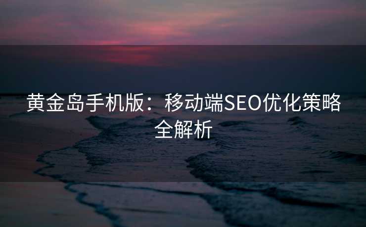 黄金岛手机版:移动端SEO优化策略全解析 黄金岛手机版:移动端SEO优化策略全解析