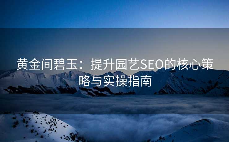黄金间碧玉:提升园艺SEO的核心策略与实操指南 黄金间碧玉:提升园艺SEO的核心策略与实操指南