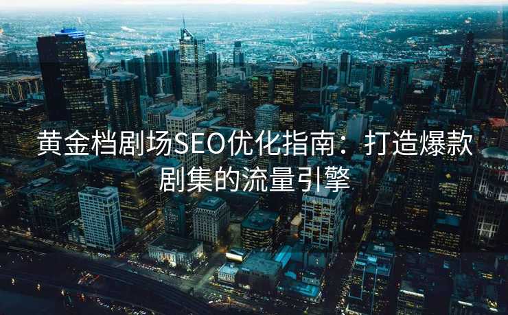 黄金档剧场SEO优化指南:打造爆款剧集的流量引擎 黄金档剧场SEO优化指南:打造爆款剧集的流量引擎
