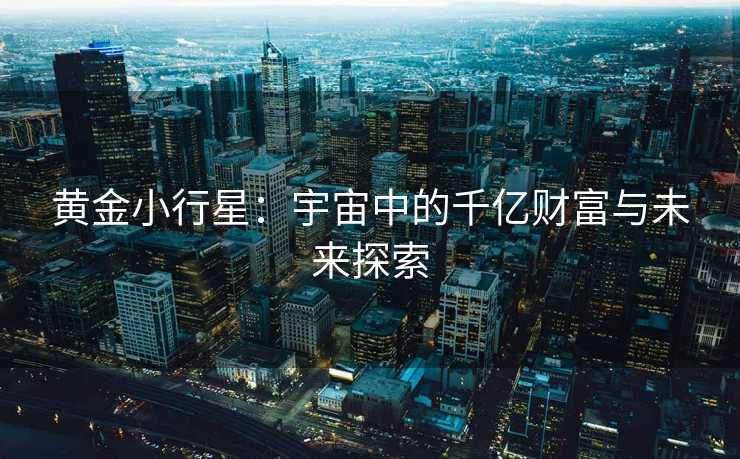 黄金小行星:宇宙中的千亿财富与未来探索 黄金小行星:宇宙中的千亿财富与未来探索