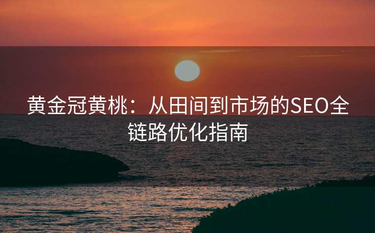 黄金冠黄桃:从田间到市场的SEO全链路优化指南 黄金冠黄桃:从田间到市场的SEO全链路优化指南