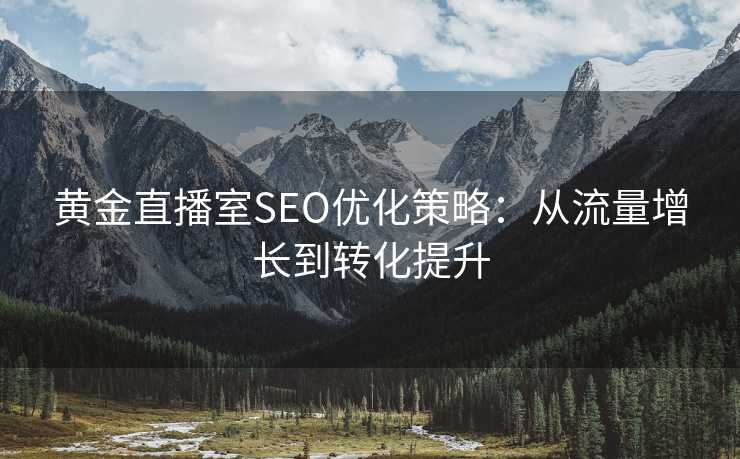 黄金直播室SEO优化策略:从流量增长到转化提升 黄金直播室SEO优化策略:从流量增长到转化提升