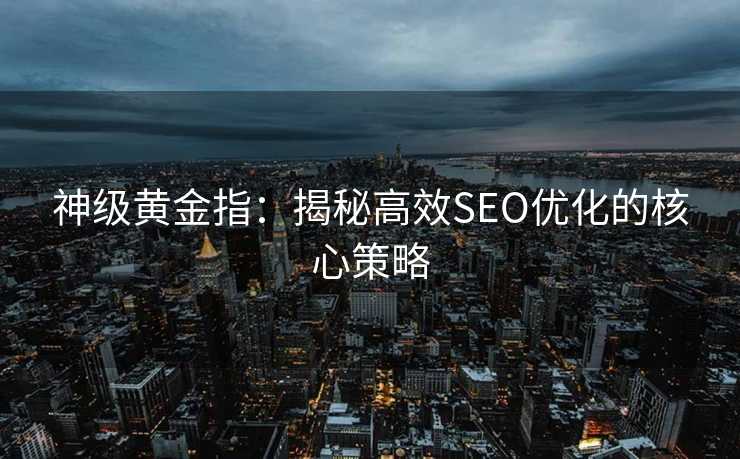 神级黄金指:揭秘高效SEO优化的核心策略 神级黄金指:揭秘高效SEO优化的核心策略