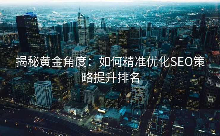 揭秘黄金角度:如何精准优化SEO策略提升排名 揭秘黄金角度:如何精准优化SEO策略提升排名