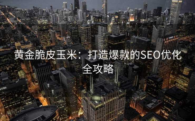 黄金脆皮玉米:打造爆款的SEO优化全攻略 黄金脆皮玉米:打造爆款的SEO优化全攻略