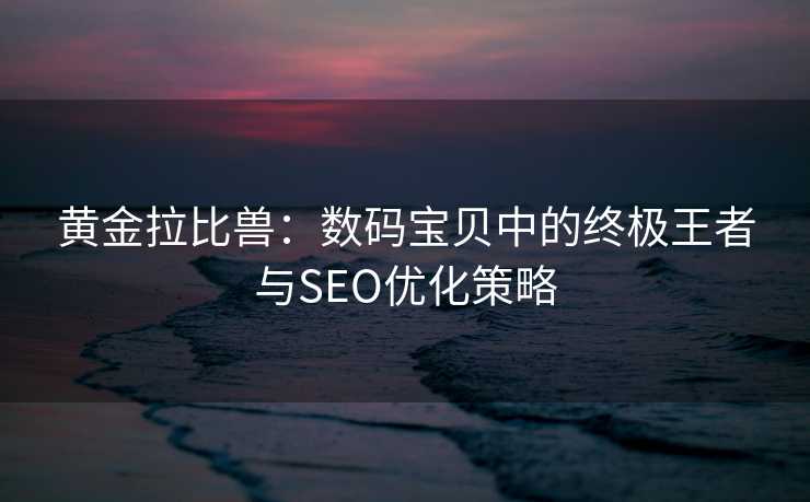 黄金拉比兽:数码宝贝中的终极王者与SEO优化策略 黄金拉比兽:数码宝贝中的终极王者与SEO优化策略