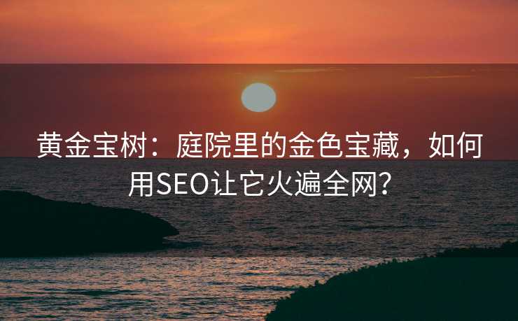 黄金宝树:庭院里的金色宝藏,如何用SEO让它火遍全网? 黄金宝树:庭院里的金色宝藏,如何用SEO让它火遍全网?