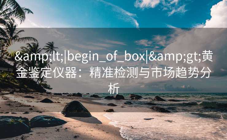 <|begin_of_box|>黄金鉴定仪器:精准检测与市场趋势分析 <|begin_of_box|>黄金鉴定仪器:精准检测与市场趋势分析