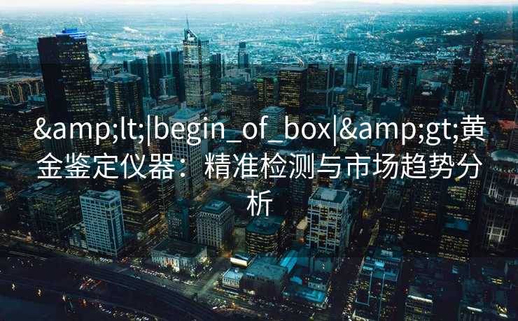 <|begin_of_box|>黄金鉴定仪器:精准检测与市场趋势分析 <|begin_of_box|>黄金鉴定仪器:精准检测与市场趋势分析