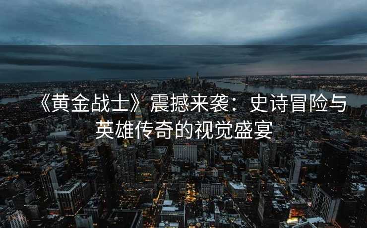 《黄金战士》震撼来袭:史诗冒险与英雄传奇的视觉盛宴 《黄金战士》震撼来袭:史诗冒险与英雄传奇的视觉盛宴