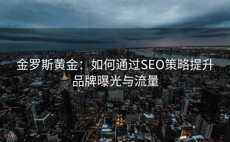金罗斯黄金:如何通过SEO策略提升品牌曝光与流量 金罗斯黄金:如何通过SEO策略提升品牌曝光与流量