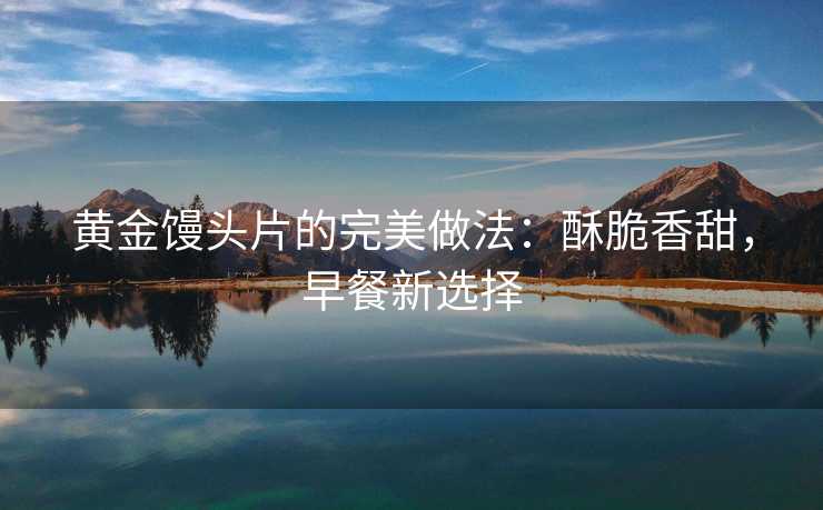 黄金馒头片的完美做法:酥脆香甜,早餐新选择 黄金馒头片的完美做法:酥脆香甜,早餐新选择
