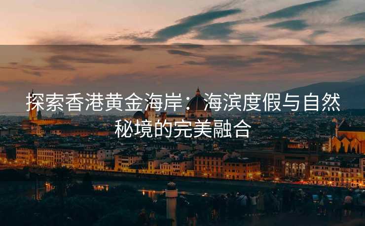 探索香港黄金海岸:海滨度假与自然秘境的完美融合 探索香港黄金海岸:海滨度假与自然秘境的完美融合