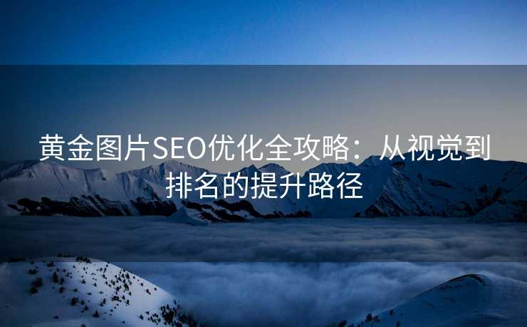 黄金图片SEO优化全攻略:从视觉到排名的提升路径 黄金图片SEO优化全攻略:从视觉到排名的提升路径