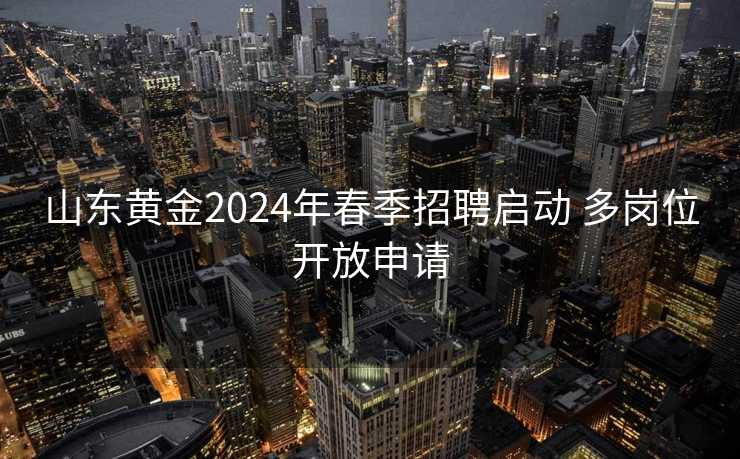 山东黄金2024年春季招聘启动 多岗位开放申请 山东黄金2024年春季招聘启动 多岗位开放申请