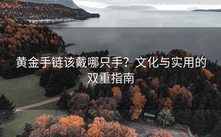 黄金手链该戴哪只手?文化与实用的双重指南 黄金手链该戴哪只手?文化与实用的双重指南