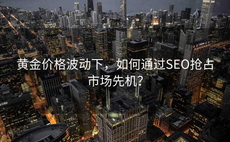 黄金价格波动下,如何通过SEO抢占市场先机? 黄金价格波动下,如何通过SEO抢占市场先机?