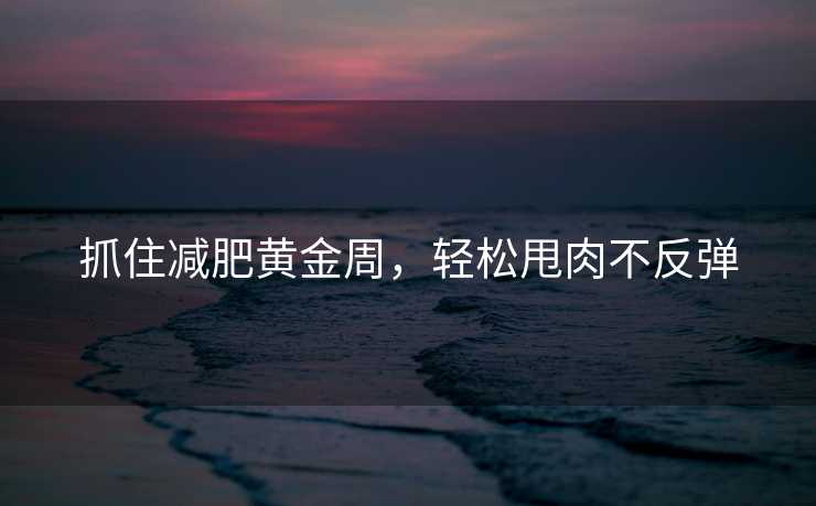 抓住减肥黄金周,轻松甩肉不反弹 抓住减肥黄金周,轻松甩肉不反弹