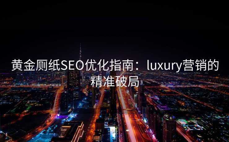 黄金厕纸SEO优化指南:luxury营销的精准破局 黄金厕纸SEO优化指南:luxury营销的精准破局