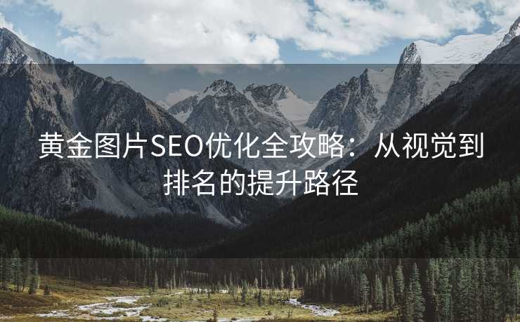 黄金图片SEO优化全攻略:从视觉到排名的提升路径 黄金图片SEO优化全攻略:从视觉到排名的提升路径