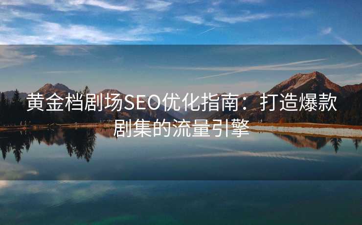 黄金档剧场SEO优化指南:打造爆款剧集的流量引擎 黄金档剧场SEO优化指南:打造爆款剧集的流量引擎
