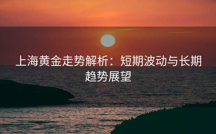 上海黄金走势解析:短期波动与长期趋势展望 上海黄金走势解析:短期波动与长期趋势展望