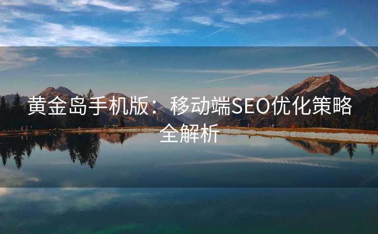 黄金岛手机版:移动端SEO优化策略全解析 黄金岛手机版:移动端SEO优化策略全解析