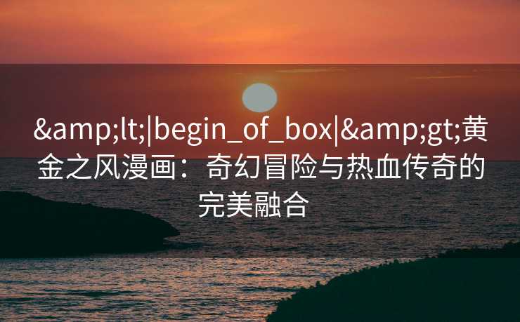 <|begin_of_box|>黄金之风漫画:奇幻冒险与热血传奇的完美融合   <|begin_of_box|>黄金之风漫画:奇幻冒险与热血传奇的完美融合