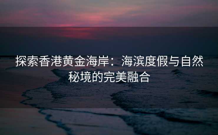 探索香港黄金海岸:海滨度假与自然秘境的完美融合 探索香港黄金海岸:海滨度假与自然秘境的完美融合