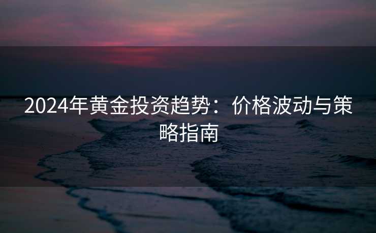 2024年黄金投资趋势:价格波动与策略指南 2024年黄金投资趋势:价格波动与策略指南