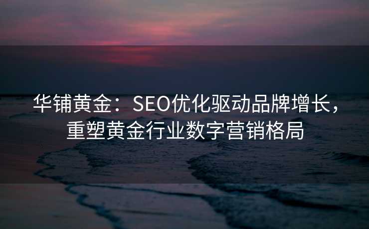 华铺黄金:SEO优化驱动品牌增长,重塑黄金行业数字营销格局 华铺黄金:SEO优化驱动品牌增长,重塑黄金行业数字营销格局