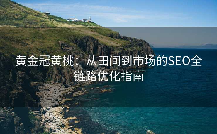 黄金冠黄桃:从田间到市场的SEO全链路优化指南 黄金冠黄桃:从田间到市场的SEO全链路优化指南