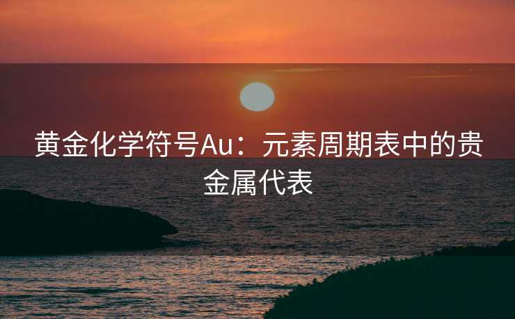 黄金化学符号Au:元素周期表中的贵金属代表 黄金化学符号Au:元素周期表中的贵金属代表