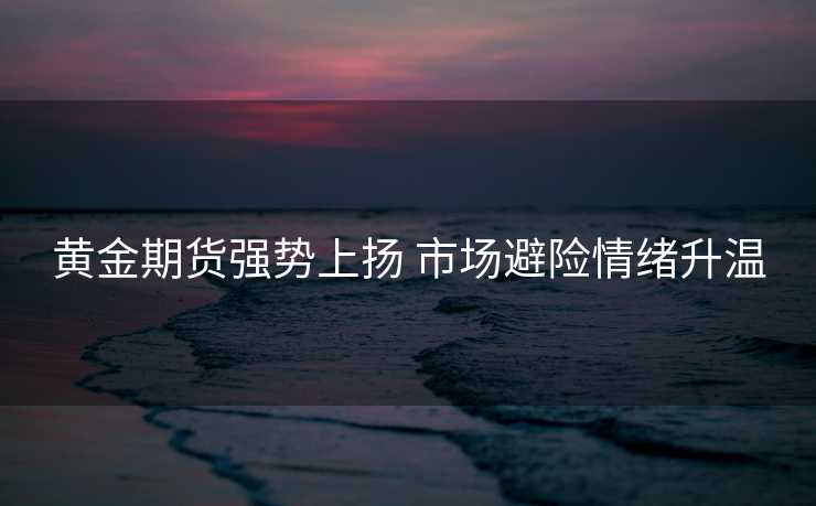 黄金期货强势上扬 市场避险情绪升温 黄金期货强势上扬 市场避险情绪升温