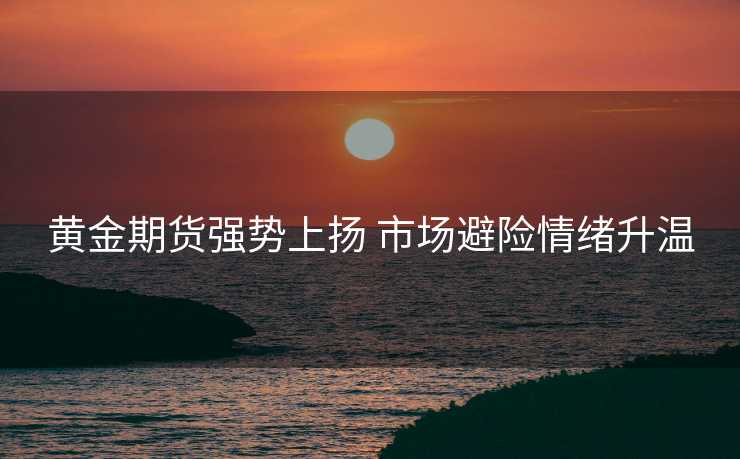 黄金期货强势上扬 市场避险情绪升温 黄金期货强势上扬 市场避险情绪升温