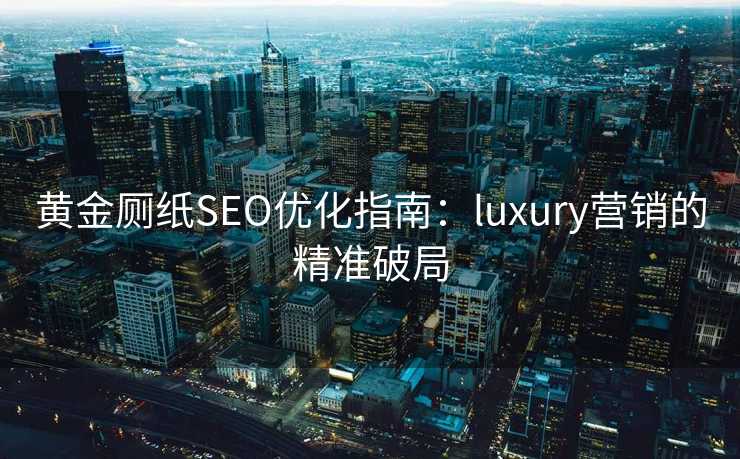 黄金厕纸SEO优化指南:luxury营销的精准破局 黄金厕纸SEO优化指南:luxury营销的精准破局